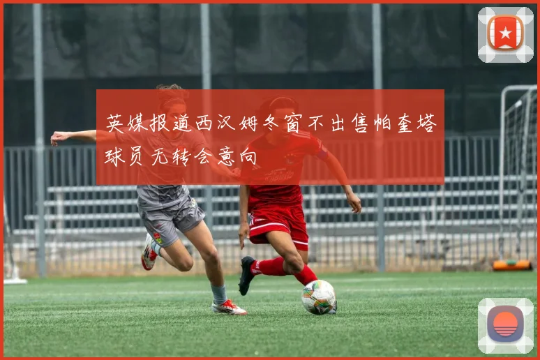 英媒报道西汉姆冬窗不出售帕奎塔球员无转会意向