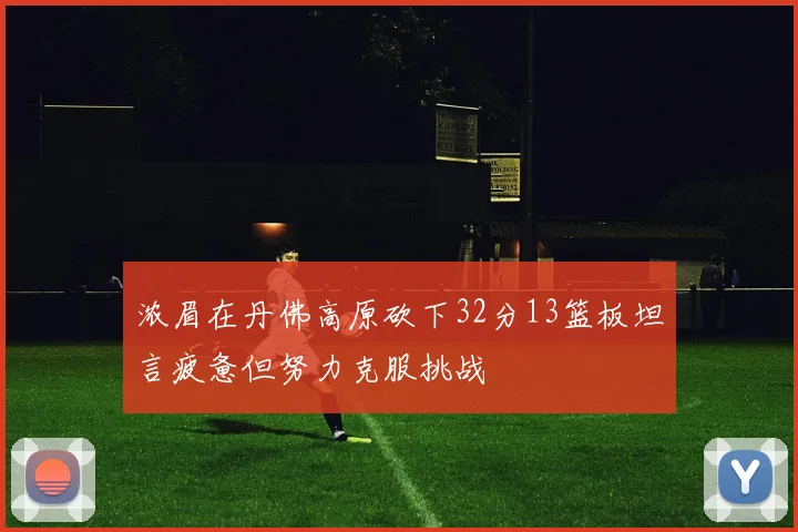 浓眉在丹佛高原砍下32分13篮板坦言疲惫但努力克服挑战