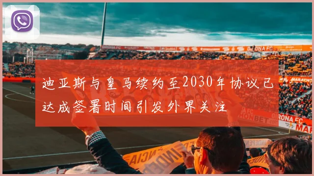 迪亚斯与皇马续约至2030年协议已达成签署时间引发外界关注