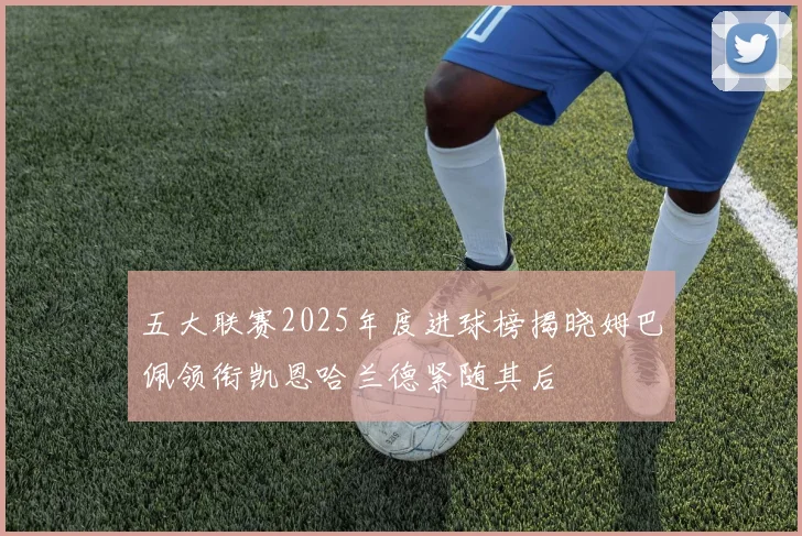 五大联赛2025年度进球榜揭晓姆巴佩领衔凯恩哈兰德紧随其后