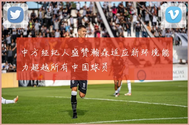 中方经纪人盛赞瀚森适应新环境能力超越所有中国球员
