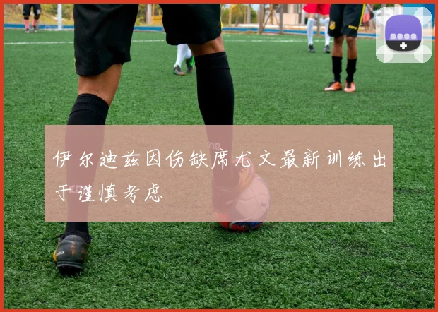 伊尔迪兹因伤缺席尤文最新训练出于谨慎考虑