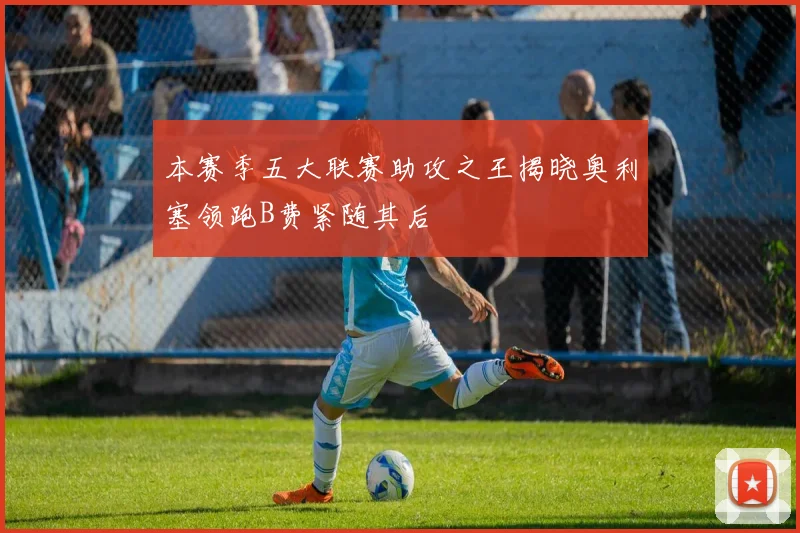 本赛季五大联赛助攻之王揭晓奥利塞领跑B费紧随其后