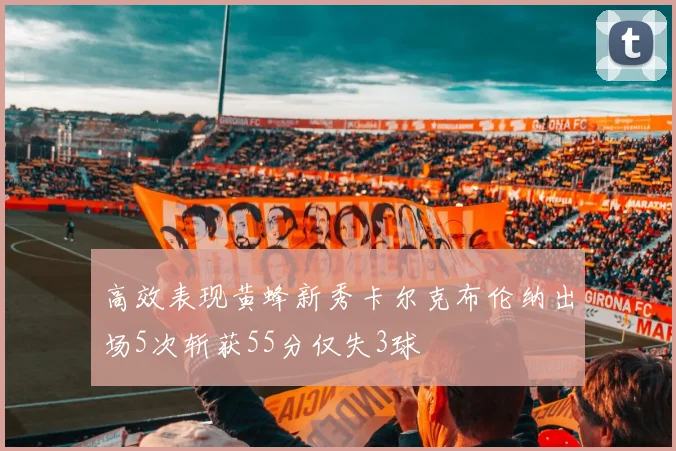 高效表现黄蜂新秀卡尔克布伦纳出场5次斩获55分仅失3球