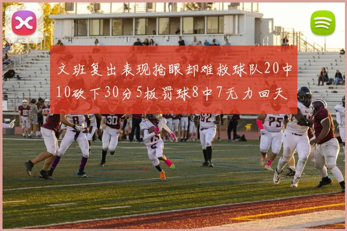 文班复出表现抢眼却难救球队20中10砍下30分5板罚球8中7无力回天