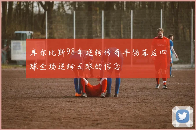 库尔比斯98年逆转传奇半场落后四球全场逆转五球的信念