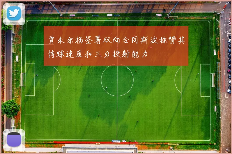 贾米尔杨签署双向合同斯波称赞其持球速度和三分投射能力
