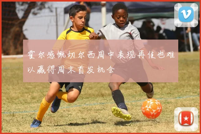 霍尔感慨切尔西周中表现再佳也难以赢得周末首发机会