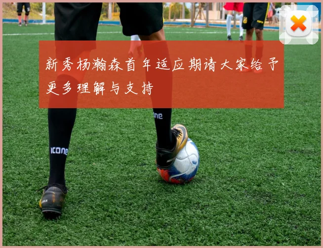 新秀杨瀚森首年适应期请大家给予更多理解与支持
