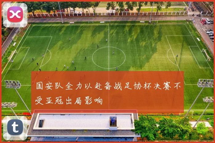国安队全力以赴备战足协杯决赛不受亚冠出局影响