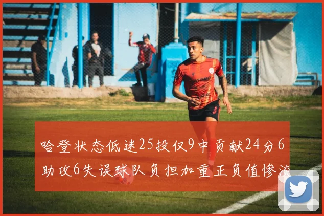 哈登状态低迷25投仅9中贡献24分6助攻6失误球队负担加重正负值惨淡6