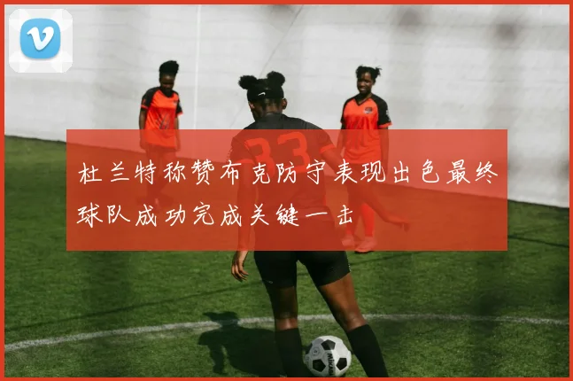 杜兰特称赞布克防守表现出色最终球队成功完成关键一击