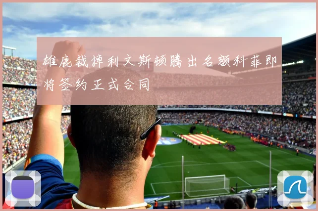 雄鹿裁掉利文斯顿腾出名额科菲即将签约正式合同