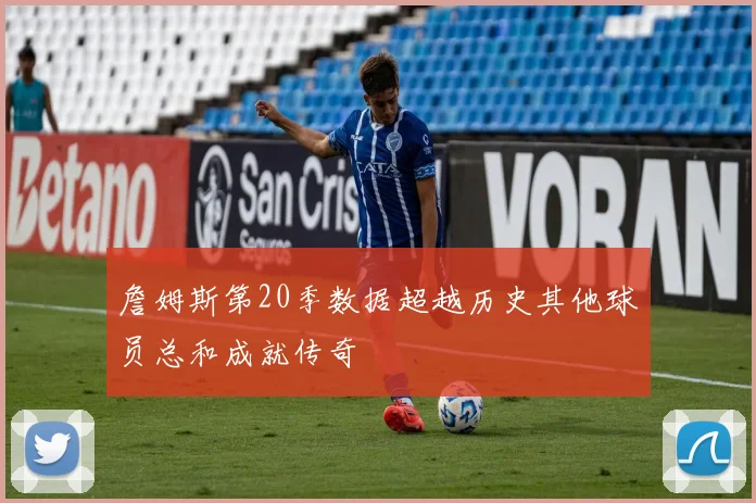 詹姆斯第20季数据超越历史其他球员总和成就传奇