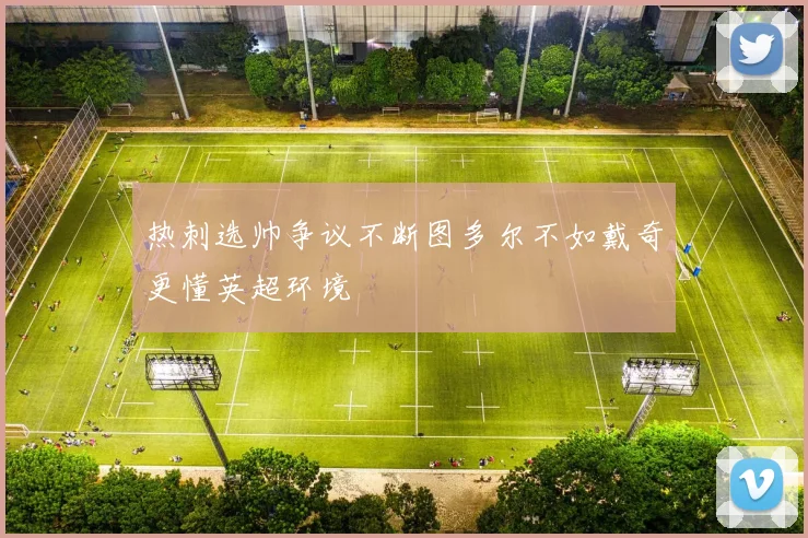 热刺选帅争议不断图多尔不如戴奇更懂英超环境