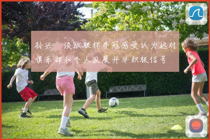 孙兴慜谈欧联杯夺冠感受认为这对俱乐部和个人发展并非积极信号