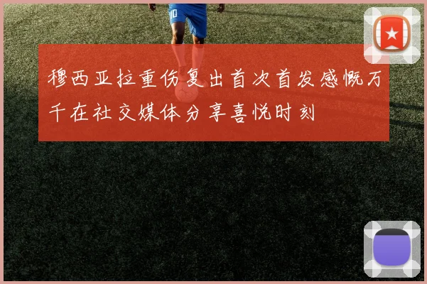 穆西亚拉重伤复出首次首发感慨万千在社交媒体分享喜悦时刻