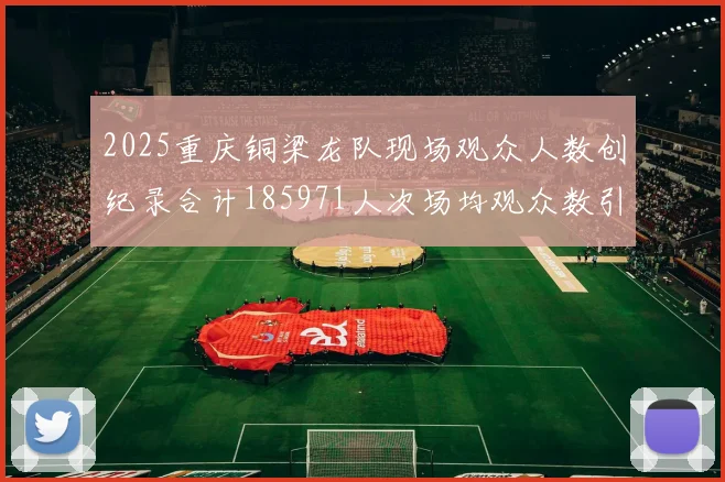 2025重庆铜梁龙队现场观众人数创纪录合计185971人次场均观众数引发热议