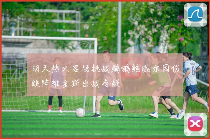 明天热火客场挑战鹈鹕鲍威尔因伤缺阵维金斯出战存疑