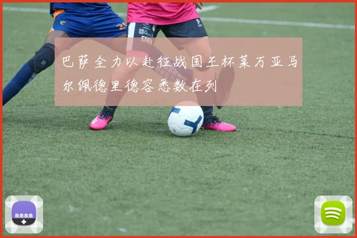 巴萨全力以赴征战国王杯莱万亚马尔佩德里德容悉数在列
