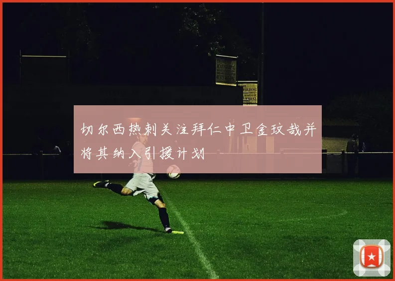 切尔西热刺关注拜仁中卫金玟哉并将其纳入引援计划