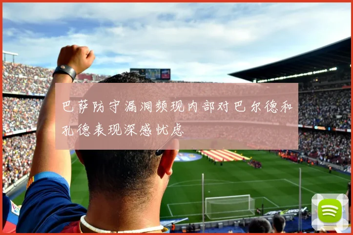 巴萨防守漏洞频现内部对巴尔德和孔德表现深感忧虑