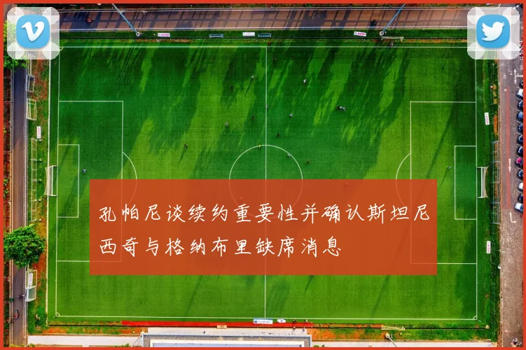 孔帕尼谈续约重要性并确认斯坦尼西奇与格纳布里缺席消息