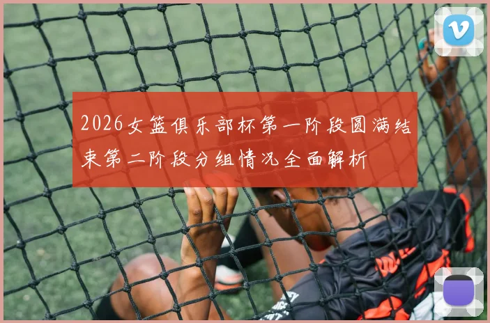 2026女篮俱乐部杯第一阶段圆满结束第二阶段分组情况全面解析