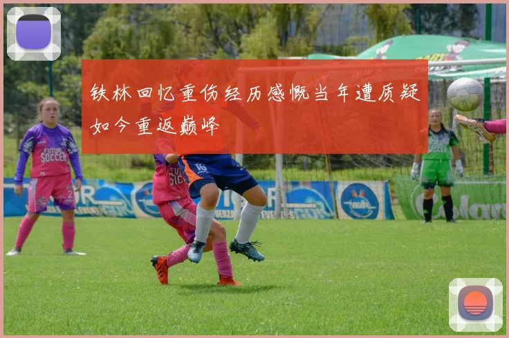 铁林回忆重伤经历感慨当年遭质疑如今重返巅峰