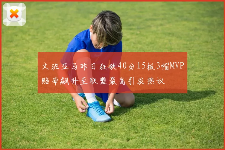 文班亚马昨日狂砍40分15板3帽MVP赔率飙升至联盟最高引发热议