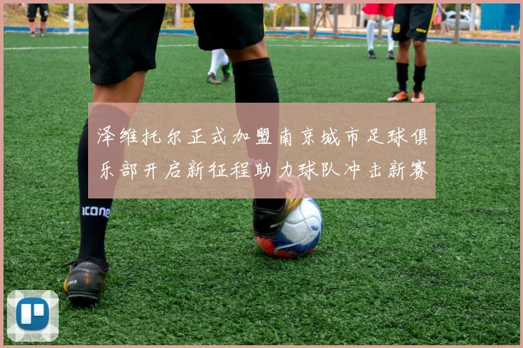 泽维托尔正式加盟南京城市足球俱乐部开启新征程助力球队冲击新赛季