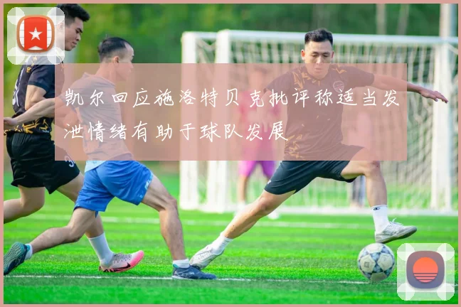 凯尔回应施洛特贝克批评称适当发泄情绪有助于球队发展