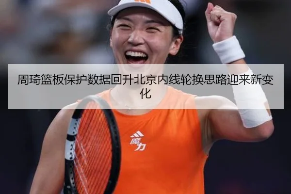 周琦篮板保护数据回升北京内线轮换思路迎来新变化